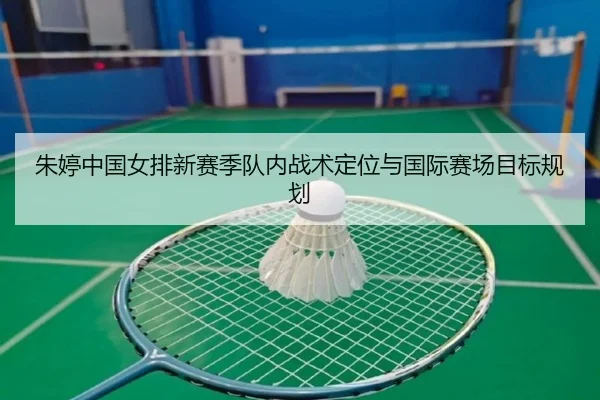 朱婷中国女排新赛季队内战术定位与国际赛场目标规划 | tongbaoyule